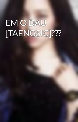 EM O DAU [TAENGSIC]???