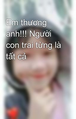 Em thương anh!!! Người con trai từng là tất cả 