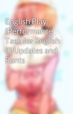 English Play: (Performance Task for English 9) Updates and Rants