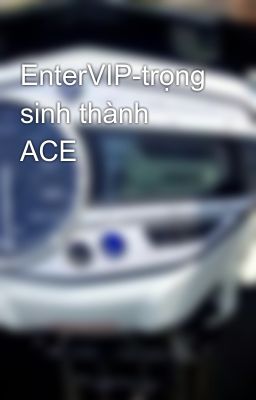 EnterVIP-trọng sinh thành ACE