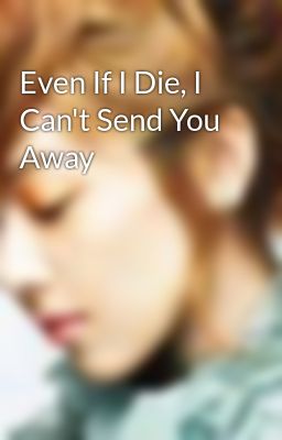 Even If I Die, I Can't Send You Away