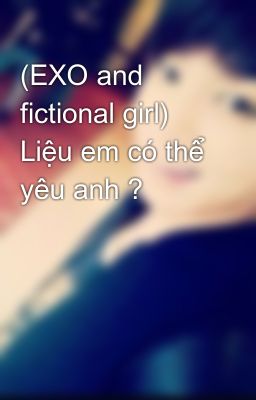 (EXO and fictional girl) Liệu em có thể yêu anh ?