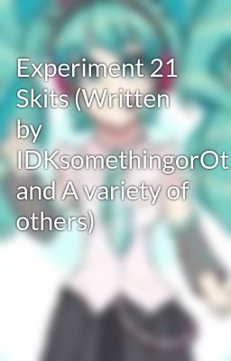 Experiment 21 Skits (Written by IDKsomethingorOther and A variety of others)