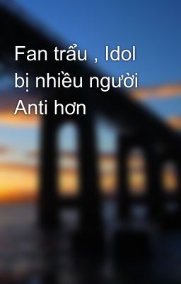 Fan trẩu , Idol bị nhiều người Anti hơn