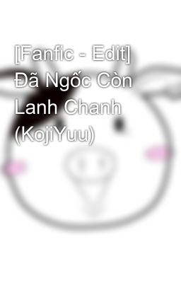 [Fanfic - Edit] Đã Ngốc Còn Lanh Chanh (KojiYuu)