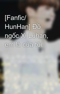 [Fanfic/ HunHan] Đồ ngốc Xi Luhan, em là của tôi.