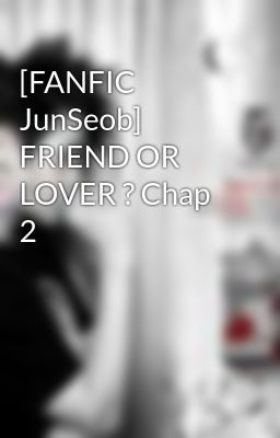 [FANFIC JunSeob] FRIEND OR LOVER ? Chap 2