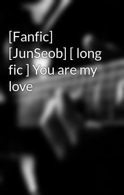 [Fanfic] [JunSeob] [ long fic ] You are my love