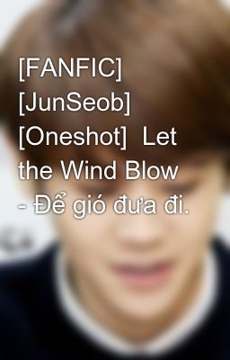 [FANFIC] [JunSeob] [Oneshot]  Let the Wind Blow - Để gió đưa đi.