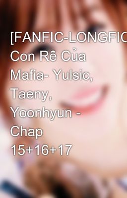 [FANFIC-LONGFIC] Con Rễ Của Mafia- Yulsic, Taeny, Yoonhyun - Chap 15+16+17