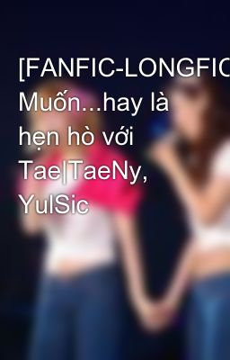 [FANFIC-LONGFIC] Muốn...hay là hẹn hò với Tae|TaeNy, YulSic