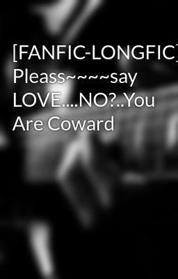 [FANFIC-LONGFIC] Pleass~~~~say LOVE....NO?..You Are Coward