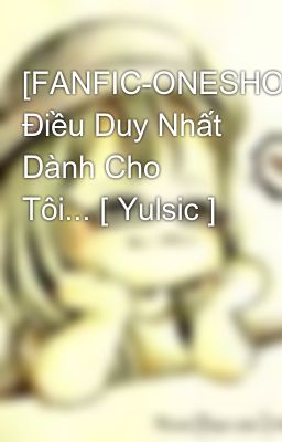 [FANFIC-ONESHOT] Điều Duy Nhất Dành Cho Tôi... [ Yulsic ]