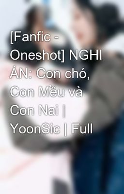 [Fanfic - Oneshot] NGHI ÁN: Con chó, Con Mều và Con Nai | YoonSic | Full