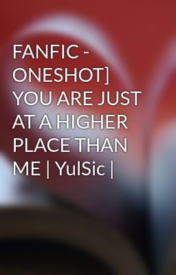 FANFIC - ONESHOT] YOU ARE JUST AT A HIGHER PLACE THAN ME | YulSic |