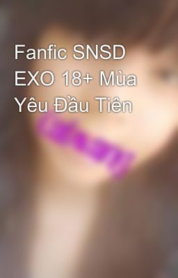 Fanfic SNSD EXO 18+ Mùa Yêu Đầu Tiên