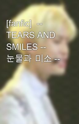[fanfic]  -- TEARS AND SMILES -- 눈물과 미소 --