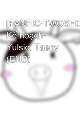 [FANFIC-TWOSHOT] Kế hoạch- Yulsic, Taeny (END)