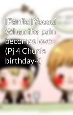 [Fanfic][Yoosu] When the pain becomes love (Pj 4 Chun's birthday~)