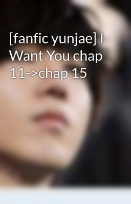 [fanfic yunjae] I Want You chap 11->chap 15