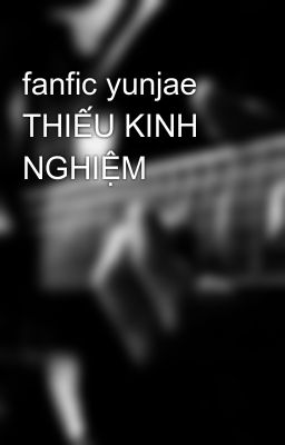 fanfic yunjae THIẾU KINH NGHIỆM