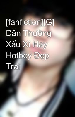 [fanfiction][G] Dân Thường Xấu Xí Hay Hotboy Đẹp Trai