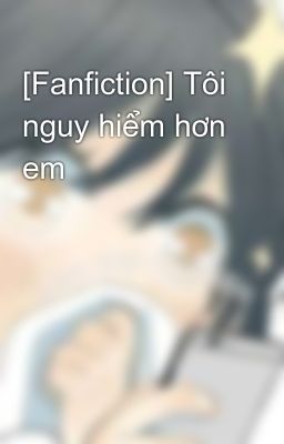 [Fanfiction] Tôi nguy hiểm hơn em