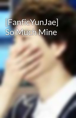 [FanficYunJae] So Much Mine