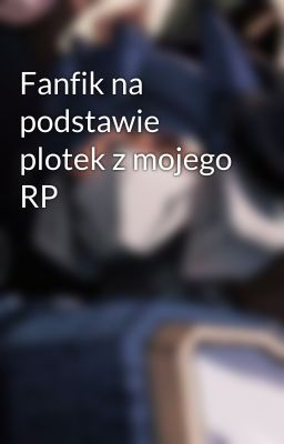 Fanfik na podstawie plotek z mojego RP