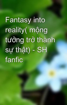 Fantasy into reality( mộng tưởng trở thành sự thật) - SH fanfic