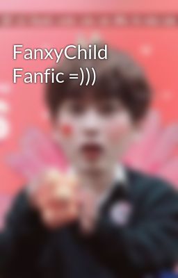 FanxyChild Fanfic =)))