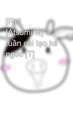 [Fic] [Atsumina] 3 tuần cải tạo kẻ ngốc [T]