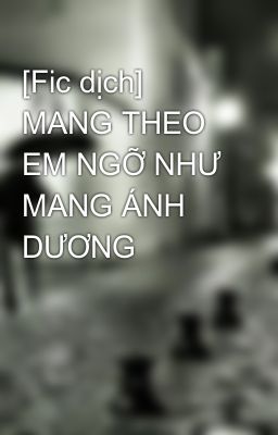 [Fic dịch] MANG THEO EM NGỠ NHƯ MANG ÁNH DƯƠNG