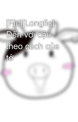 [Fic][Longfic] Đến với cậu theo cách của tớ