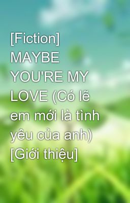 [Fiction] MAYBE YOU'RE MY LOVE (Có lẽ em mới là tình yêu của anh) [Giới thiệu]