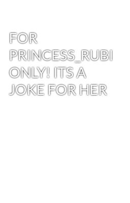 FOR PRINCESS_RUBI ONLY! ITS A JOKE FOR HER