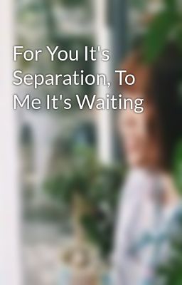 For You It's Separation, To Me It's Waiting