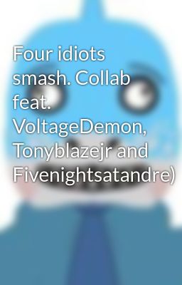 Four idiots smash. Collab feat. VoltageDemon, Tonyblazejr and Fivenightsatandre)