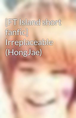 [FT Island short fanfic] Irreplaceable (HongJae)