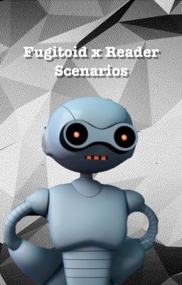 Fugitoid X Reader Scenarios