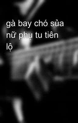 gà bay chó sủa nữ phụ tu tiên lộ