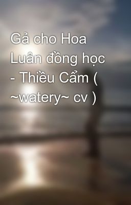 Gả cho Hoa Luân đồng học - Thiều Cẩm ( ~watery~ cv )