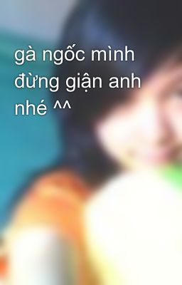 gà ngốc mình đừng giận anh nhé ^^