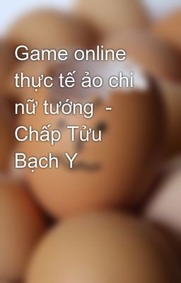 Game online thực tế ảo chi nữ tướng  - Chấp Tửu Bạch Y