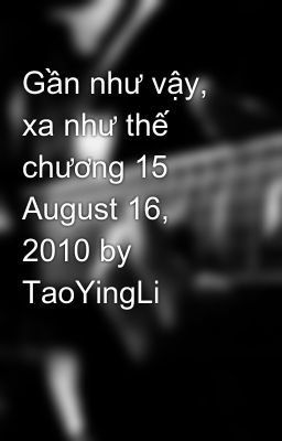 Gần như vậy, xa như thế chương 15  August 16, 2010 by TaoYingLi