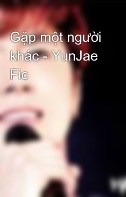 Gặp một người khác - YunJae Fic