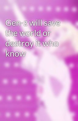 Gen-z will save the world or destroy it who know