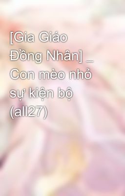 [Gia Giáo Đồng Nhân] _ Con mèo nhỏ sự kiện bộ (all27)