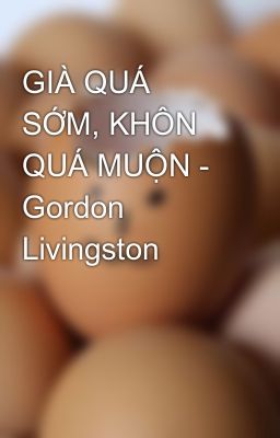 GIÀ QUÁ SỚM, KHÔN QUÁ MUỘN - Gordon Livingston