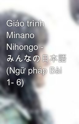 Giáo trình Minano Nihongo - みんなの日本語 (Ngữ pháp Bài 1- 6)